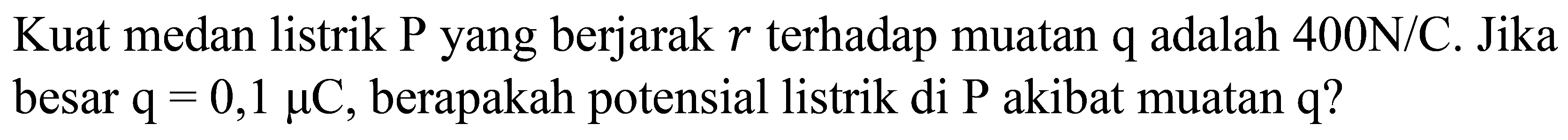 Kuat medan listrik P yang berjarak  r  terhadap muatan  q  adalah  400 ~N / C . Jika besar  q=0,1 mu C , berapakah potensial listrik di  P  akibat muatan  q  ?