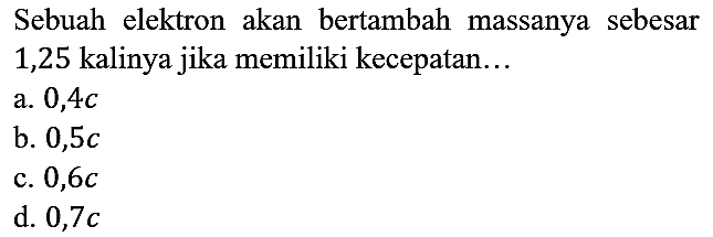 Sebuah elektron akan bertambah massanya sebesar 1,25 kalinya jika memiliki kecepatan...
a. 0,4c 
b. 0,5c 
c. 0,6c 
d. 0,7c