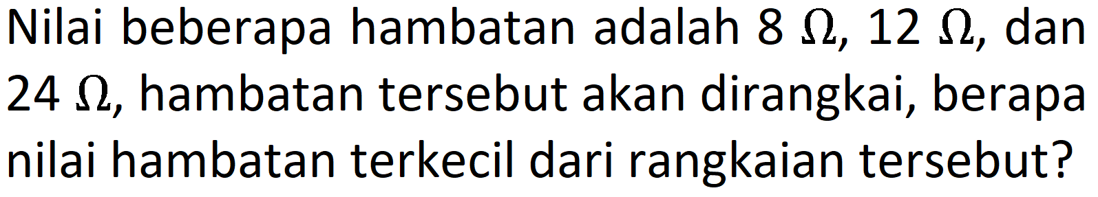 Nilai beberapa hambatan adalah 8 Ohm, 12 Ohm, dan 24 Ohm, hambatan tersebut akan dirangkai, berapa nilai hambatan terkecil dari rangkaian tersebut?