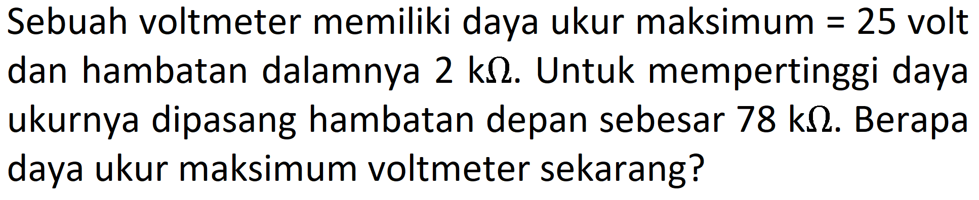 Sebuah voltmeter memiliki daya ukur maksimum =25 volt dan hambatan dalamnya 2 k ohm. Untuk mempertinggi daya ukurnya dipasang hambatan depan sebesar 78 k ohm. Berapa daya ukur maksimum voltmeter sekarang?