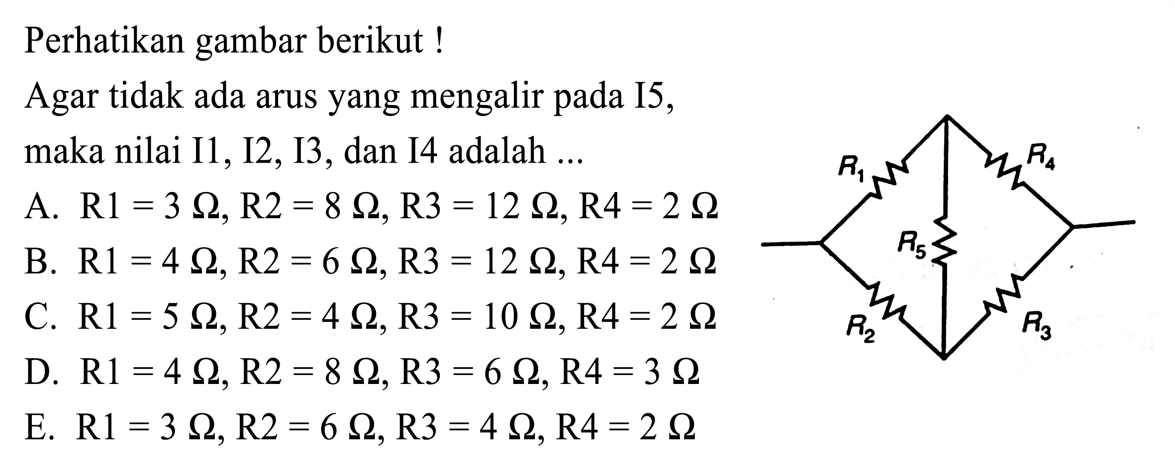 Perhatikan gambar berikut!
Agar tidak ada arus yang mengalir pada I5, maka nilai I1, I2, I3, dan I4 adalah ...
