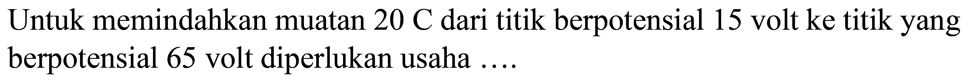 Untuk memindahkan muatan  20 C  dari titik berpotensial 15 volt ke titik yang berpotensial 65 volt diperlukan usaha ....