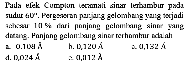 Pada efek Compton teramati sinar terhambur pada sudut 60. Pergeseran panjang gelombang yang terjadi sebesar 10% dari panjang gelombang sinar yang datang. Panjang gelombang sinar terhambur adalah