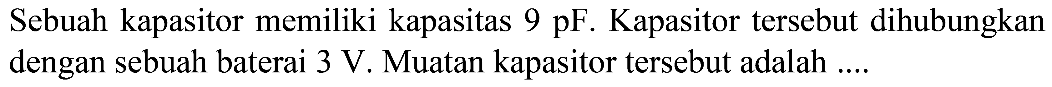 Sebuah kapasitor memiliki kapasitas  9 pF . Kapasitor tersebut dihubungkan dengan sebuah baterai  3 ~V . Muatan kapasitor tersebut adalah ....