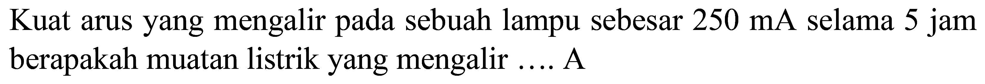 Kuat arus yang mengalir pada sebuah lampu sebesar  250 ~mA  selama 5 jam berapakah muatan listrik yang mengalir .... A