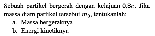 Sebuah partikel bergerak dengan kelajuan 0,8 c. Jika massa diam partikel tersebut m0, tentukanlah:
a. Massa bergeraknya
b. Energi kinetiknya 