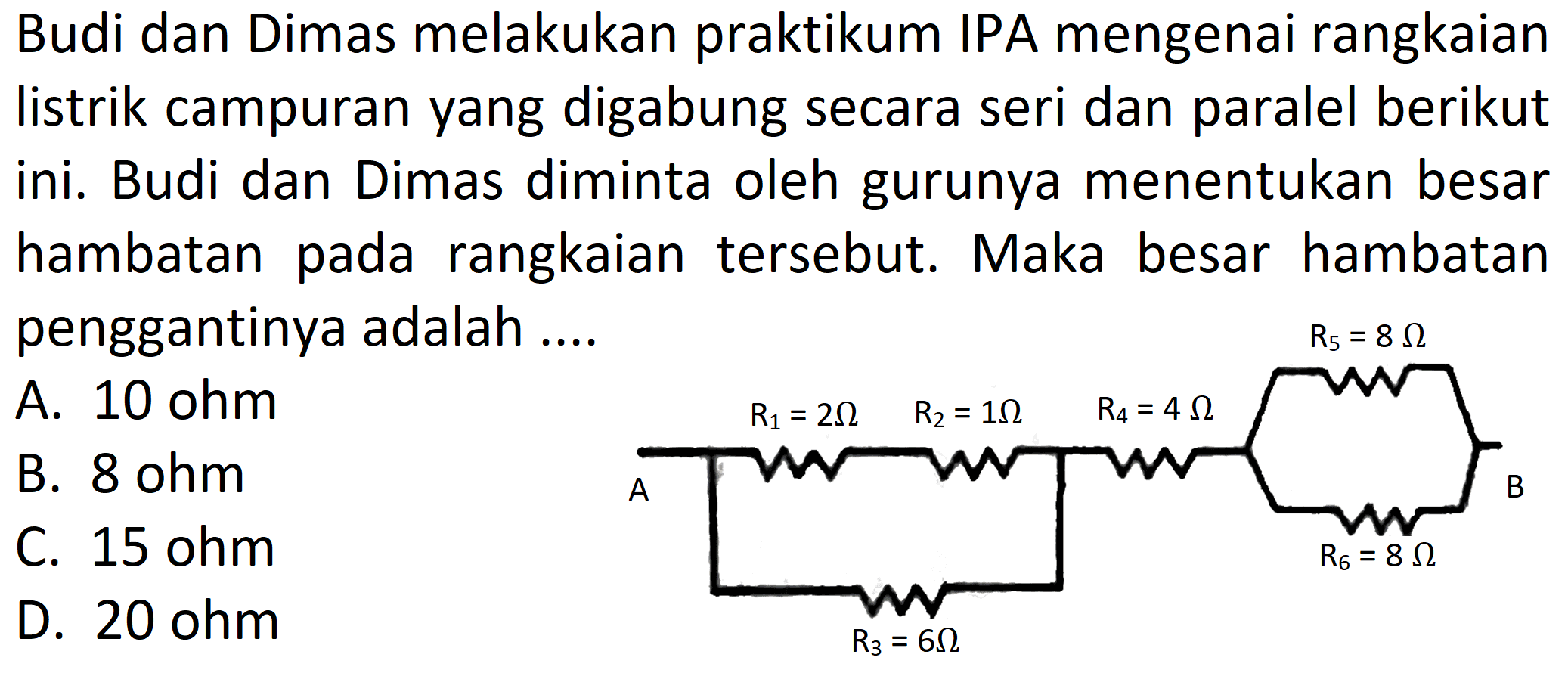 Budi dan Dimas melakukan praktikum IPA mengenai rangkaian listrik campuran yang digabung secara seri dan paralel berikut ini. Budi dan Dimas diminta oleh gurunya menentukan besar hambatan pada rangkaian tersebut. Maka besar hambatan penggantinya adalah .... A R1=2 ohm R2=1 ohm R3= 6 ohm R4=4 ohm R5=8 ohm R6=8 ohm B 