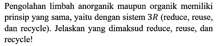 pengolahan limbah anorganik maupun organik memiliki prinsip yang sama, yaitu dengan sistem 3R(reduce,reuse,dan recycle)jelaskan yang dimaksud reduce,reuse,dan recycle