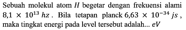 sebuah molekul atom H begetar dengan frekuensi alami 8,1 × 10¹³ hz. bila tetapan planck 6,63 × 10 pangkat -34 js, maka tingkat energi pada level tersebut adalah....eV