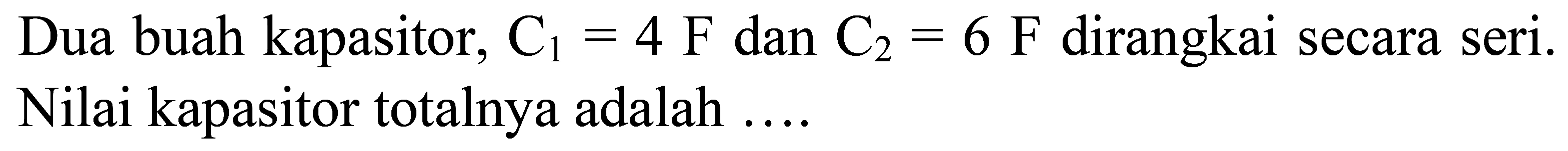 Dua buah kapasitor,  C_(1)=4 ~F  dan  C_(2)=6 ~F  dirangkai secara seri. Nilai kapasitor totalnya adalah ....