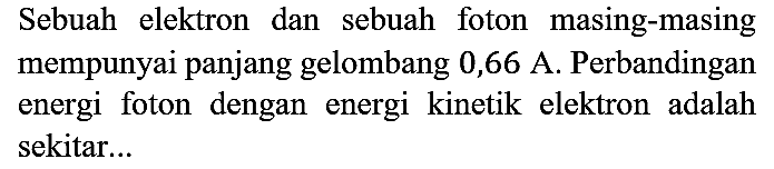 sebuah elektron dan sebuah foton masing-masing mempunyai panjang gelombang 0,66A. perbandingan energi foton dengan energi kinetik elektron adalah sekitar...