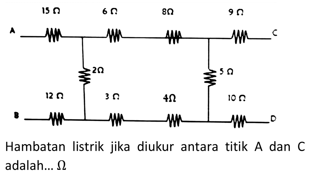 A 15 Ohm 6 Ohm 8Ohm 9 Ohm C 
2Ohm 5 Ohm 
12 Ohm 3 Ohm 4Ohm 10 Ohm 
B D 
Hambatan listrik jika diukur antara titik A dan C adalah...  ohm