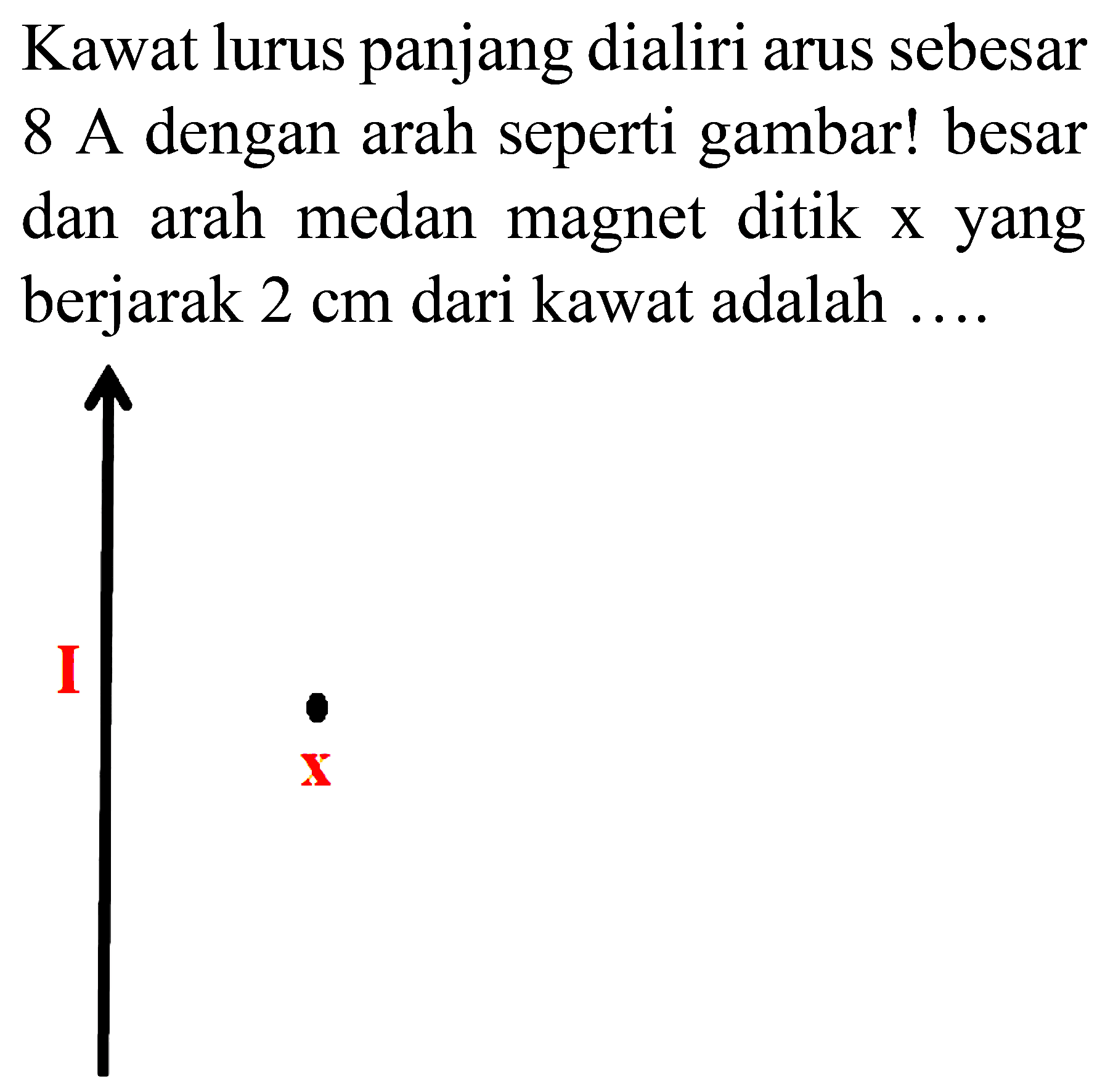 Kawat lurus panjang dialiri arus sebesar 8 A dengan arah seperti gambar! besar dan arah medan magnet ditik x yang berjarak  2 cm  dari kawat adalah ....