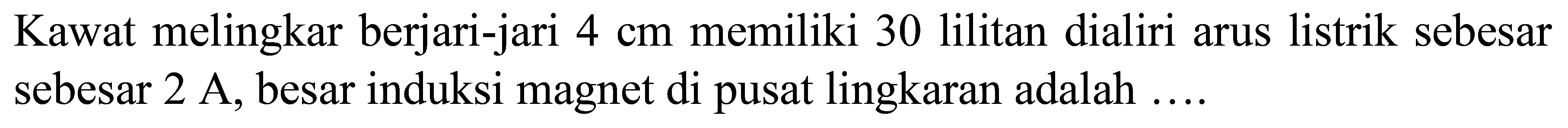Kawat melingkar berjari-jari  4 cm  memiliki 30 lilitan dialiri arus listrik sebesar sebesar  2 A , besar induksi magnet di pusat lingkaran adalah ....