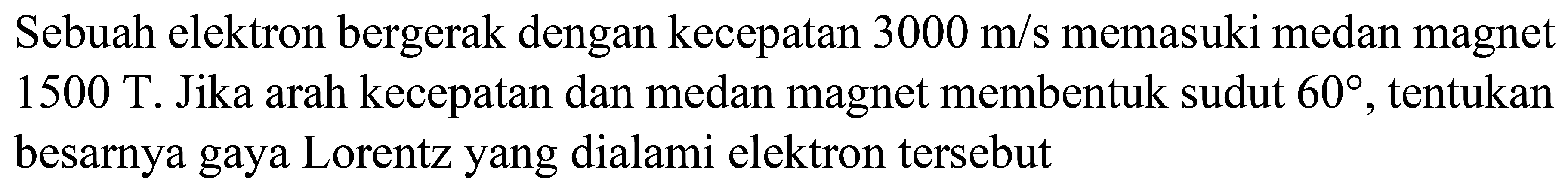 Sebuah elektron bergerak dengan kecepatan  3000 m / s  memasuki medan magnet  1500 T . Jika arah kecepatan dan medan magnet membentuk sudut  60 , tentukan besarnya gaya Lorentz yang dialami elektron tersebut