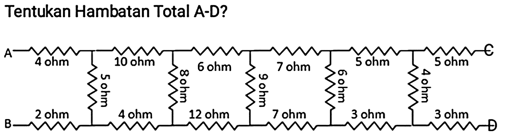 Tentukan Hambatan Total A-D?
A 4 ohm 10 ohm 6 ohm 7 ohm 5 ohm 5 ohm C
5 ohm 8 ohm 9 ohm 6 ohm 4 ohm
B 2 ohm 4 ohm 12 ohm 7 ohm 3 ohm 3 ohm D