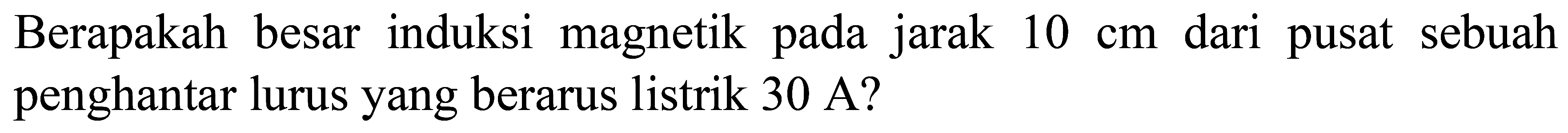 Berapakah besar induksi magnetik pada jarak  10 cm  dari pusat sebuah penghantar lurus yang berarus listrik  30 A  ?