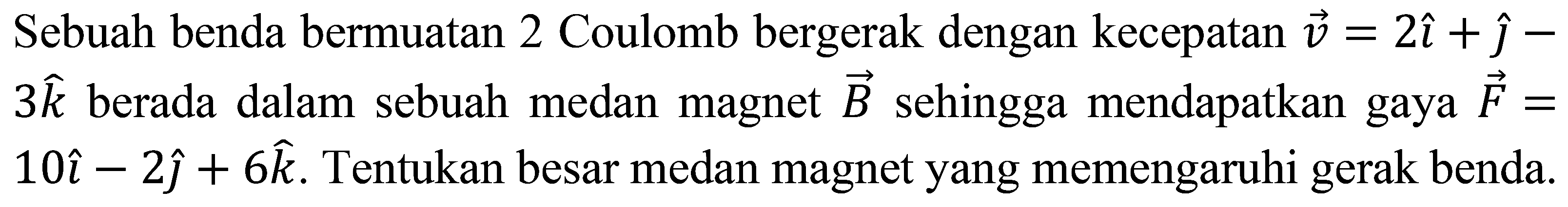 Sebuah benda bermuatan 2 Coulomb bergerak dengan kecepatan  v=2 i+hat{jmath)-   3 k  berada dalam sebuah medan magnet  vec{B)  sehingga mendapatkan gaya  vec{F)=   10 i-2 hat{jmath)+6 k . Tentukan besar medan magnet yang memengaruhi gerak benda.