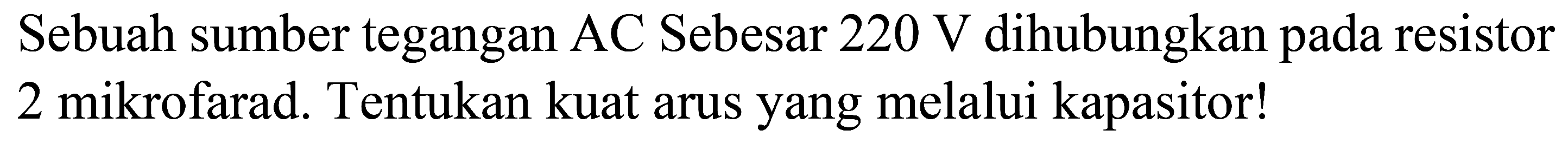 Sebuah sumber tegangan AC Sebesar  220 ~V  dihubungkan pada resistor 2 mikrofarad. Tentukan kuat arus yang melalui kapasitor!