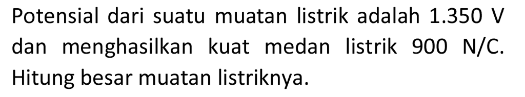 Potensial dari suatu muatan listrik adalah  1.350 V  dan menghasilkan kuat medan listrik 900 N/C. Hitung besar muatan listriknya.