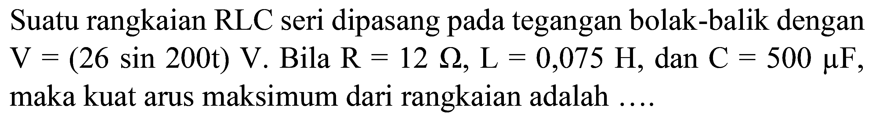 Suatu rangkaian RLC seri dipasang pada tegangan bolak-balik dengan  V=(26 sin 200 t) V . Bila  R=12 Omega, L=0,075 H , dan  C=500 mu F , maka kuat arus maksimum dari rangkaian adalah ....