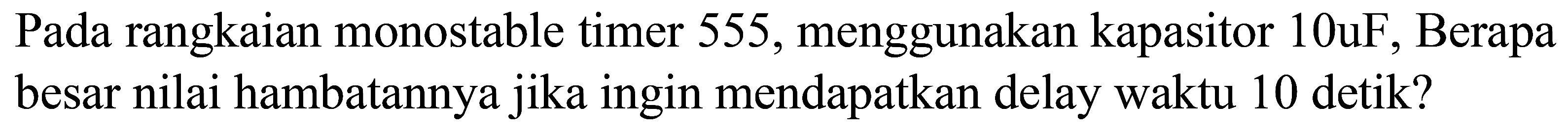 Pada rangkaian monostable timer 555, menggunakan kapasitor 10uF, Berapa besar nilai hambatannya jika ingin mendapatkan delay waktu 10 detik?