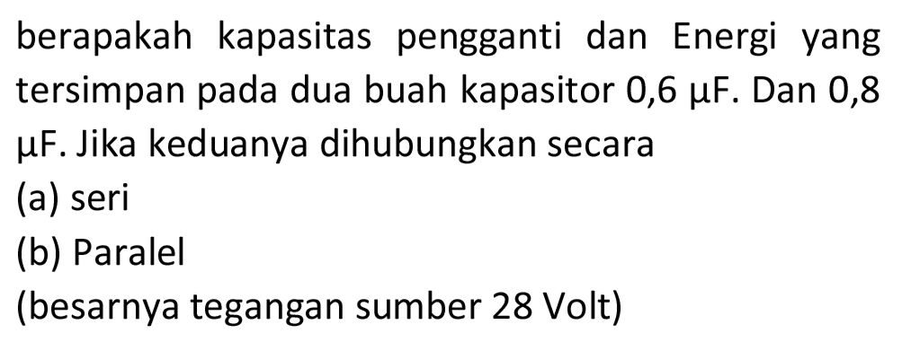 berapakah kapasitas pengganti dan Energi yang tersimpan pada dua buah kapasitor 0,6  mu F . Dan 0,8 μF. Jika keduanya dihubungkan secara
(a) seri
(b) Paralel
(besarnya tegangan sumber 28 Volt)