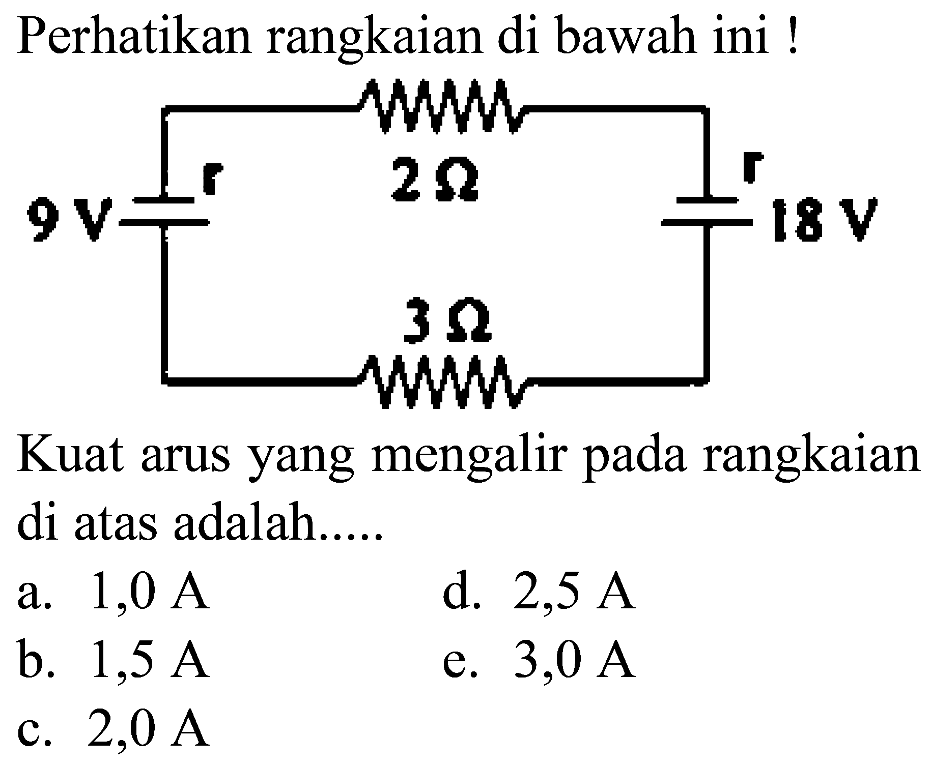 Perhatikan rangkaian di bawah ini !
Kuat arus yang mengalir pada rangkaian di atas adalah....
a.  1,0 ~A 
d.  2,5 ~A 
b.  1,5 ~A 
e.  3,0 ~A 
c.  2,0 ~A 