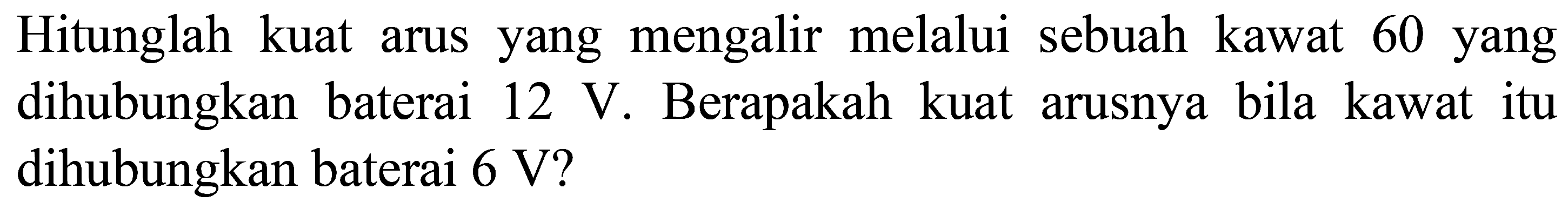 Hitunglah kuat arus yang mengalir melalui sebuah kawat 60 yang dihubungkan baterai  12 ~V . Berapakah kuat arusnya bila kawat itu dihubungkan baterai  6 ~V  ?