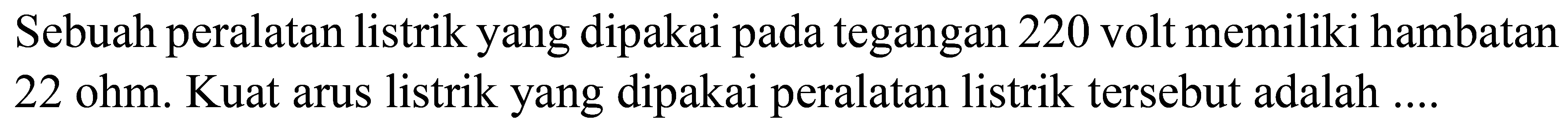 Sebuah peralatan listrik yang dipakai pada tegangan 220 volt memiliki hambatan  22 ohm . Kuat arus listrik yang dipakai peralatan listrik tersebut adalah ....