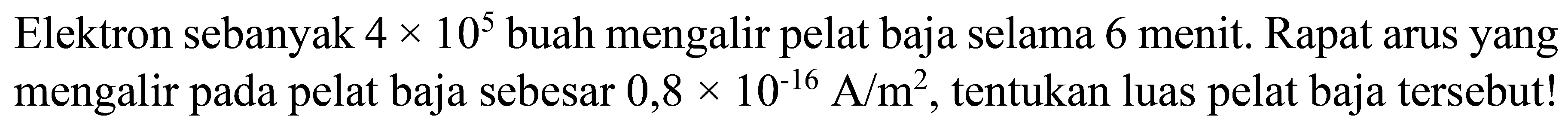 Elektron sebanyak  4 x 10^(5)  buah mengalir pelat baja selama 6 menit. Rapat arus yang mengalir pada pelat baja sebesar  0,8 x 10^(-16) ~A / m^(2) , tentukan luas pelat baja tersebut!