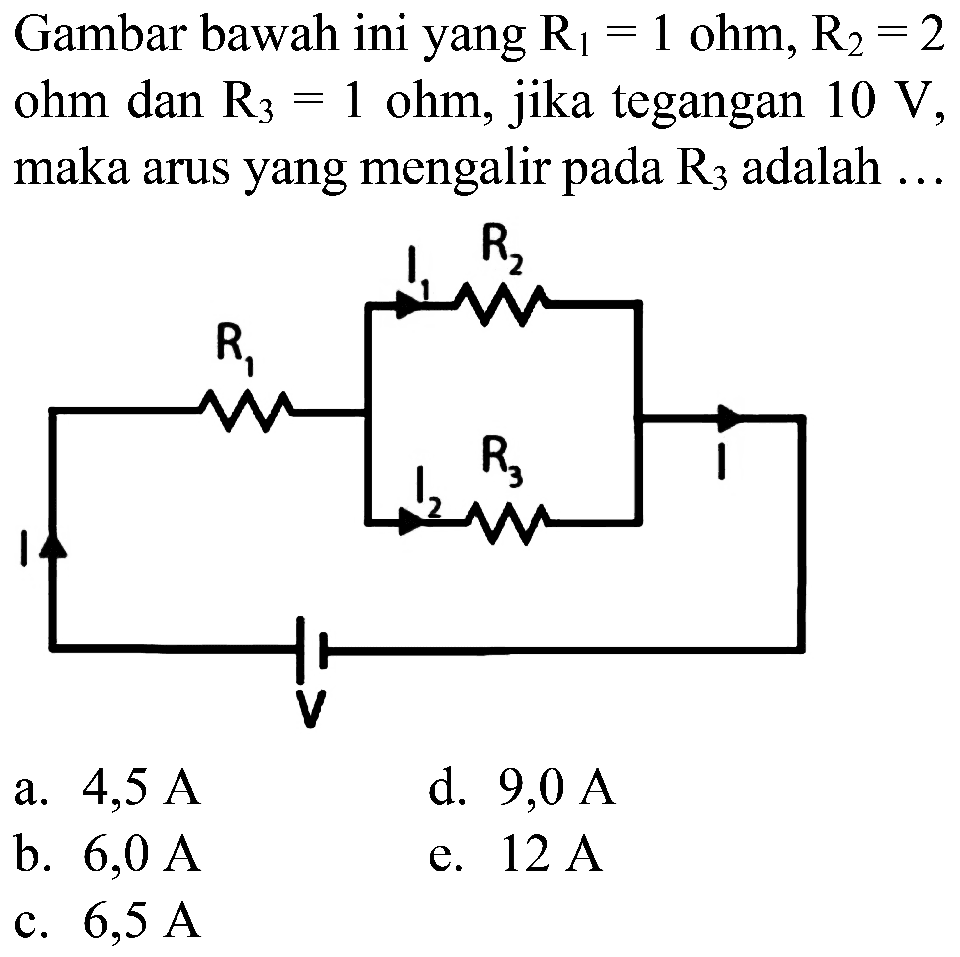 Gambar bawah ini yang  R_(1)=1  ohm,  R_(2)=2  ohm dan  R_(3)=1  ohm, jika tegangan  10 ~V , maka arus yang mengalir pada  R_(3)  adalah  ... 
a.  4,5 ~A 
d.  9,0 ~A 
b.  6,0 ~A 
e.  12 ~A 
c.  6,5 ~A 