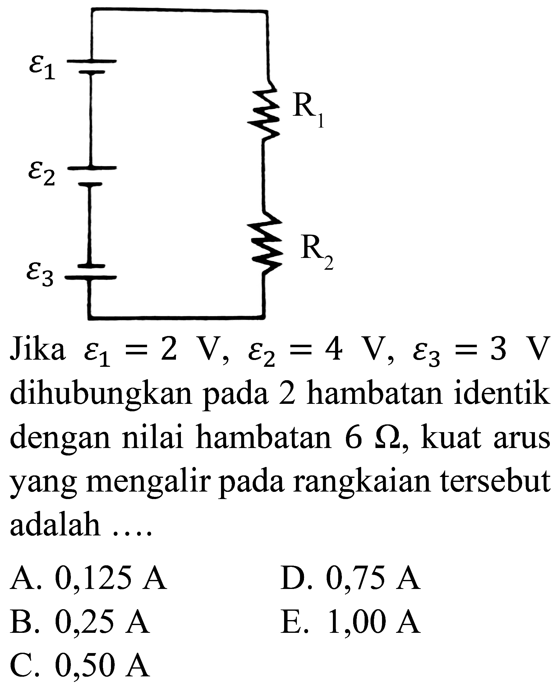 Jika  varepsilon_(1)=2 ~V, varepsilon_(2)=4 ~V, varepsilon_(3)=3 ~V  dihubungkan pada 2 hambatan identik dengan nilai hambatan  6 Omega , kuat arus yang mengalir pada rangkaian tersebut adalah ....
A.  0,125 ~A 
D.  0,75 ~A 
B.  0,25 ~A 
E.  1,00 ~A 
C.  0,50 ~A 