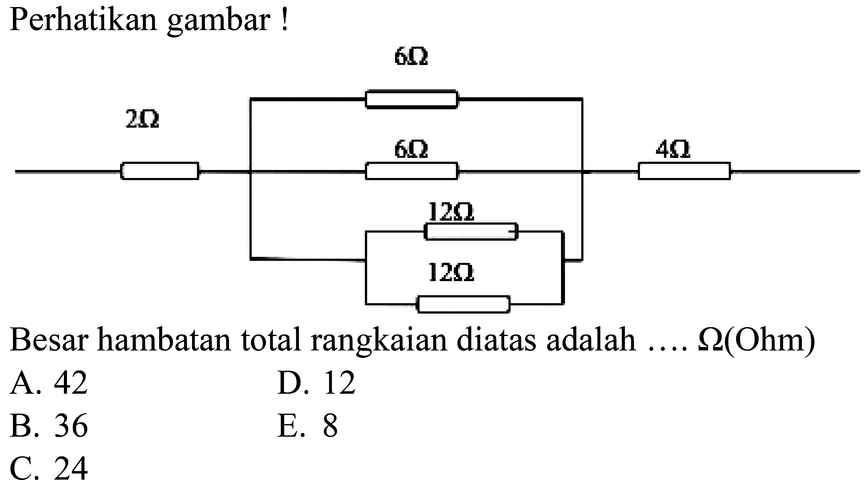 Perhatikan gambar!
6 Ohm 2 Ohm 6 Ohm 4 Ohm 12 Ohm 12 Ohm
Besar hambatan total rangkaian diatas adalah  ... . . Omega(Ohm) 
A. 42
D. 12
B. 36
E. 8
C. 24