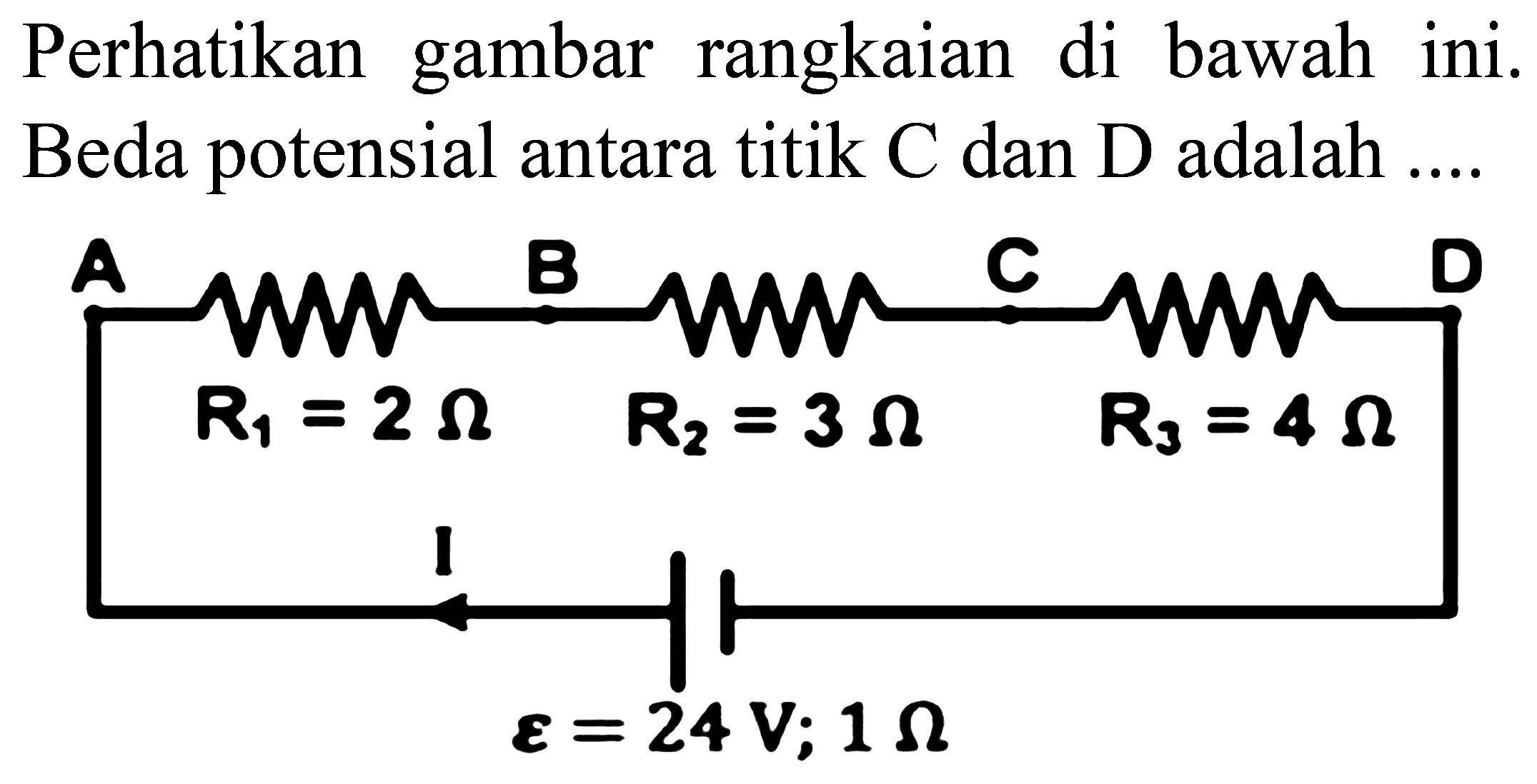 Perhatikan gambar rangkaian di bawah ini. Beda potensial antara titik  C  dan  D  adalah ....
A B C D 
R1=2 Ohm R2=3Ohm R3=4Ohm
I e=24 V ; 1 Ohm