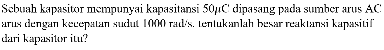Sebuah kapasitor mempunyai kapasitansi 50 mikro C dipasang pada sumber arus AC arus dengan kecepatan sudut 1000 rad/s. tentukanlah besar reaktansi kapasitif dari kapasitor itu?