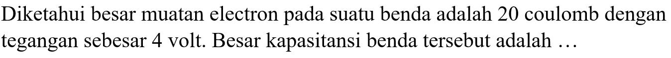 Diketahui besar muatan electron pada suatu benda adalah 20 coulomb dengan tegangan sebesar 4 volt. Besar kapasitansi benda tersebut adalah ...