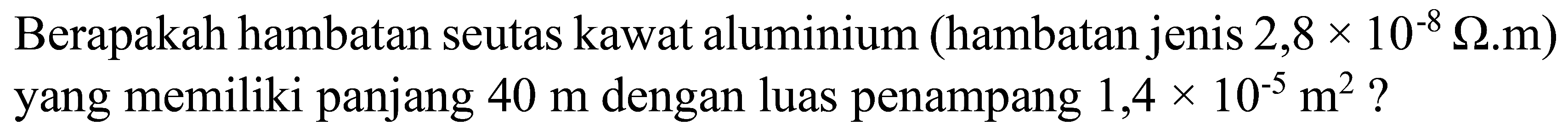 Berapakah hambatan seutas kawat aluminium (hambatan jenis  2,8 x 10^(-8) Omega .m) yang memiliki panjang  40 m  dengan luas penampang  1,4 x 10^(-5) m^(2)  ?