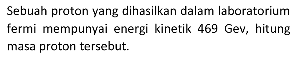 Sebuah proton yang dihasilkan dalam laboratorium fermi mempunyai energi kinetik  469 \mathrm{Gev} , hitung masa proton tersebut.