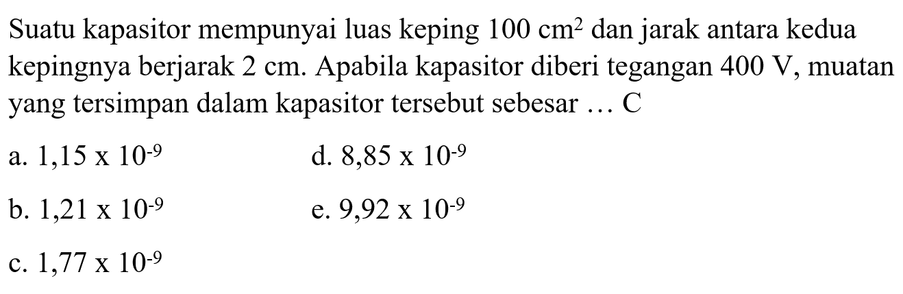 Suatu kapasitor mempunyai luas keping 100 cm^2 dan jarak antara kedua kepingnya berjarak 2 cm. Apabila kapasitor diberi tegangan 400 V, muatan yang tersimpan dalam kapasitor tersebut sebesar ... C