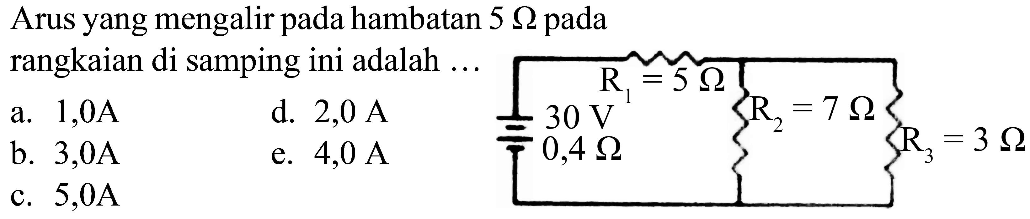 Arus yang mengalir pada hambatan  5 Omega  pada rangkaian di samping ini adalah ...
R1=5 ohm 30 V 0,4 ohm R2=7 ohm R3=3 ohm
a.  1,0 ~A 
d.  2,0 ~A 
b.  3,0 ~A 
e.  4,0 ~A 
c.  5,0 ~A 