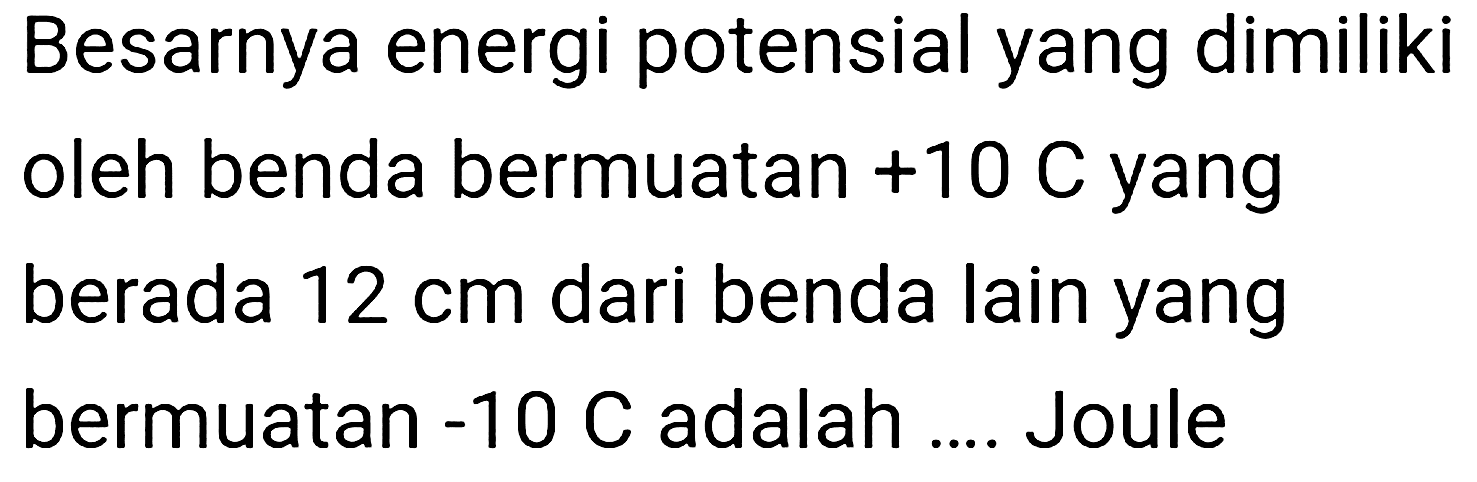 Besarnya energi potensial yang dimiliki oleh benda bermuatan  +10 C  yang berada  12 cm  dari benda lain yang bermuatan  -10 C  adalah .... Joule