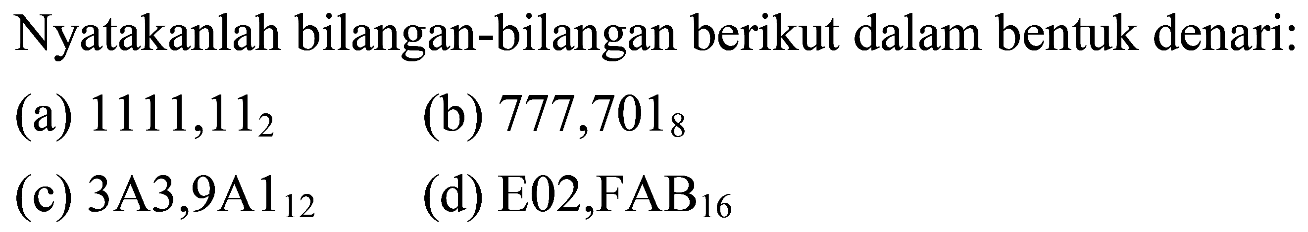 Nyatakanlah bilangan-bilangan berikut dalam bentuk denari:
(a)  1111,11_(2) 
(b)  777,701_(8) 
(c)  3 ~A 3,9 ~A 1_(12) 
(d)  E_(2), FAB_(16) 