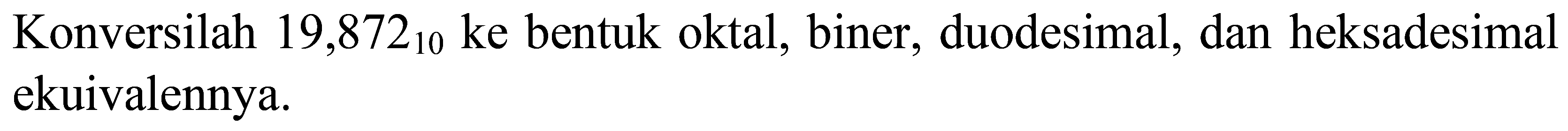 Konversilah  19,872_(10)  ke bentuk oktal, biner, duodesimal, dan heksadesimal ekuivalennya.