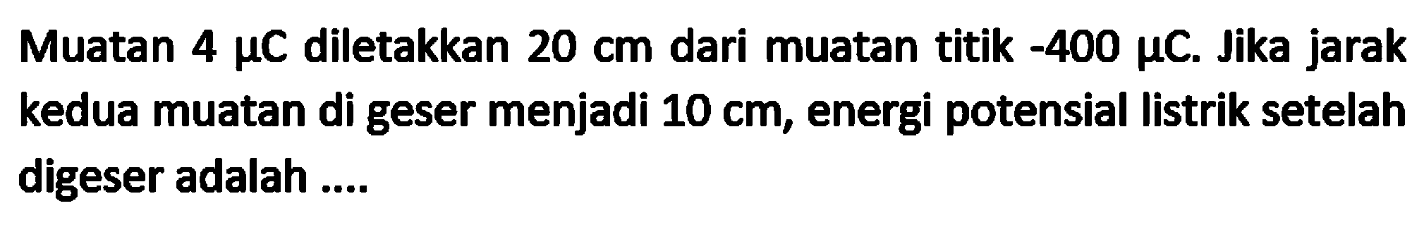 Muatan  4 mu C  diletakkan  20 cm  dari muatan titik  -400 mu C . Jika jarak kedua muatan di geser menjadi  10 cm , energi potensial listrik setelah digeser adalah ....