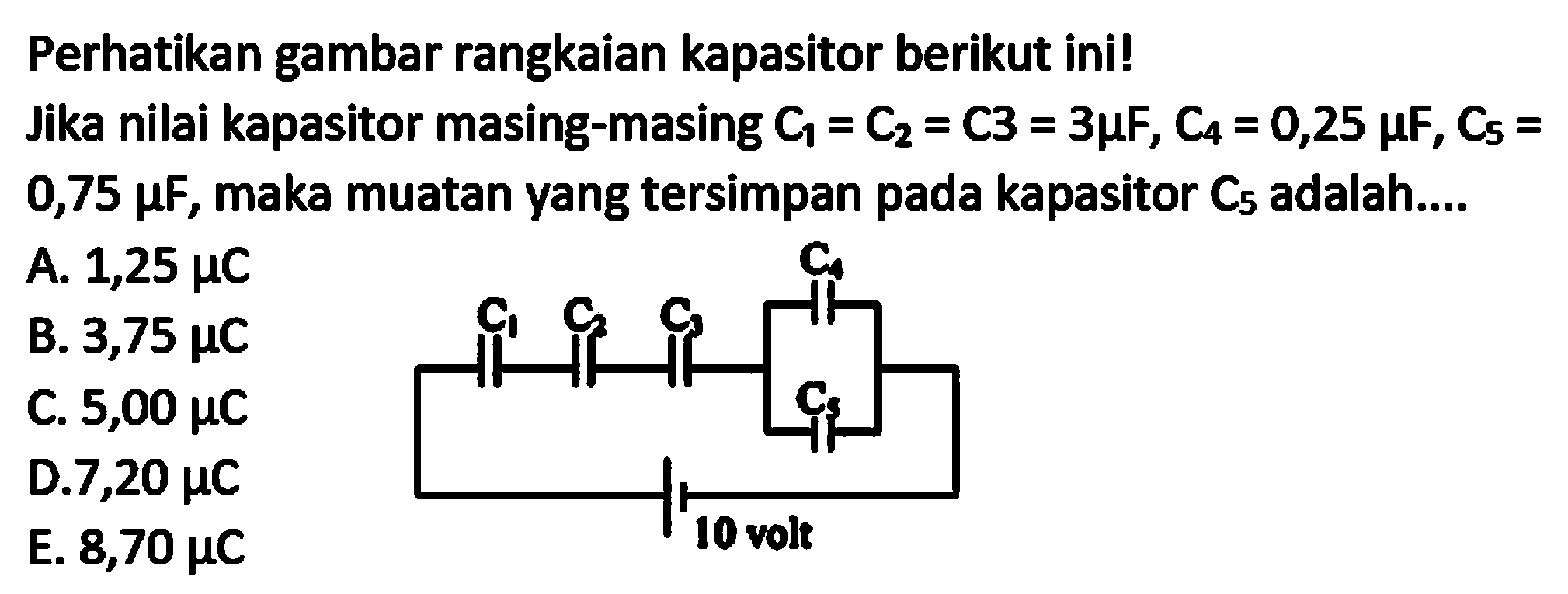 Perhatikan gambar rangkaian kapasitor berikut ini!
Jika nilai kapasitor masing-masing  C_(1)=C_(2)=C 3=3 mu F, C_(4)=0,25 mu F, C_(5)=   0,75 mu F , maka muatan yang tersimpan pada kapasitor  C_(5)  adalah....