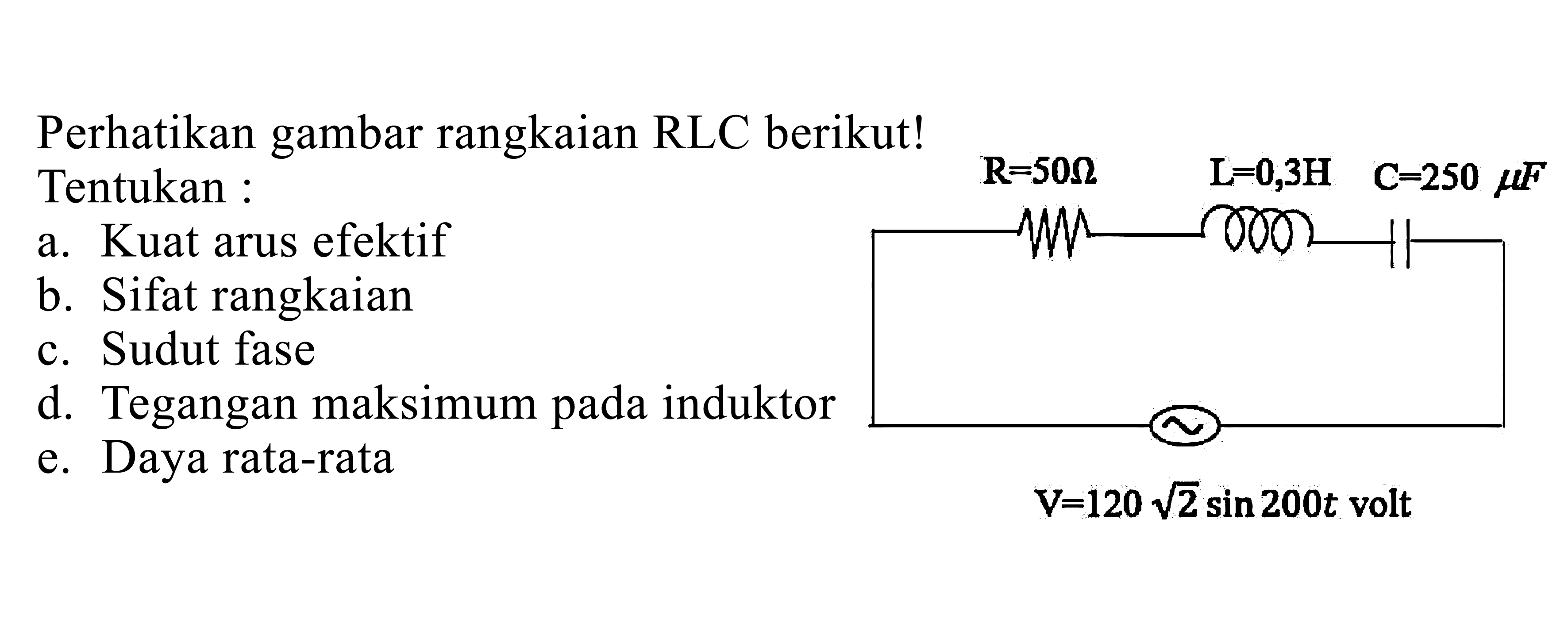 Perhatikan gambar rangkaian RLC berikut! R =50 Ohm L = 0,3 H C = 250 mikro F V = 120 akar(2) sin 200t volt Tentukan a. Kuat arus efektif b. Sifat rangkaian c. Sudut fase d. Tegangan maksimum pada induktor e. Daya rata-rata