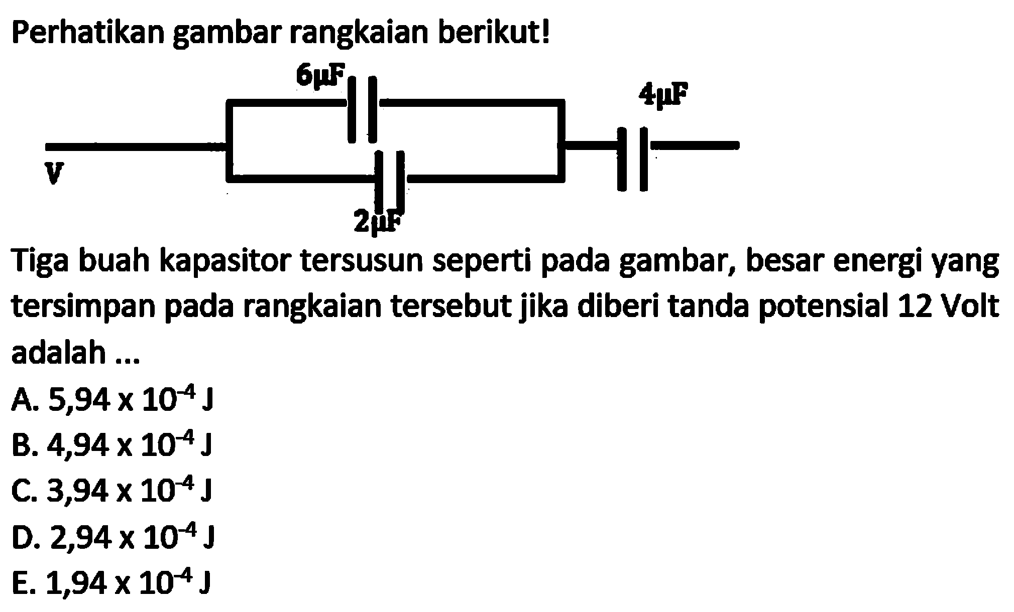 Perhatikan gambar rangkaian berikut!
Tiga buah kapasitor tersusun seperti pada gambar, besar energi yang tersimpan pada rangkaian tersebut jika diberi tanda potensial 12 Volt adalah ...