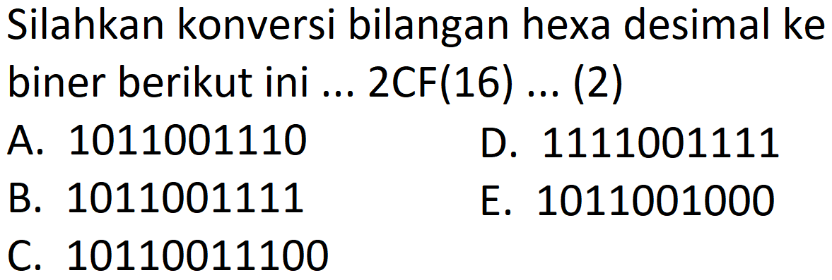 Silahkan konversi bilangan hexa desimal ke biner berikut ini ... 2CF(16) ... (2)
A. 1011001110
D. 1111001111
B. 1011001111
E. 1011001000
C. 10110011100
