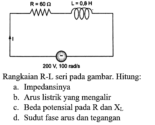 Rangkaian R-L seri pada gambar. Hitung:
a. Impedansinya
b. Arus listrik yang mengalir
c. Beda potensial pada  R  dan  X_(L) 
d. Sudut fase arus dan tegangan